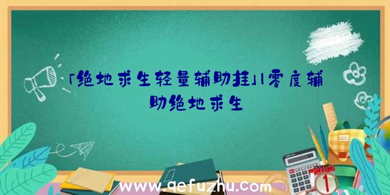 「绝地求生轻量辅助挂」|零度辅助绝地求生